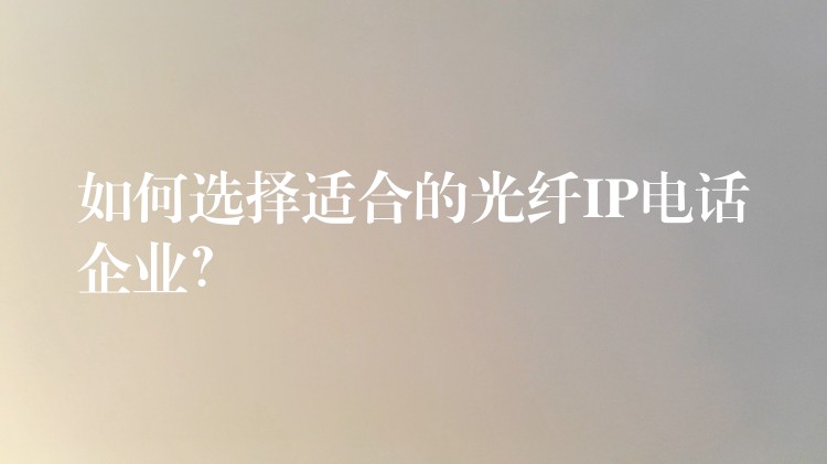  如何選擇適合的光纖IP電話企業(yè)？