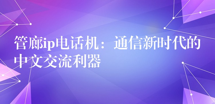  管廊ip電話機(jī)：通信新時(shí)代的中文交流利器