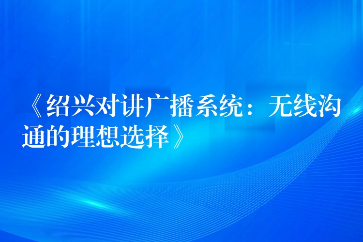  《紹興對講廣播系統(tǒng)：無線溝通的理想選擇》