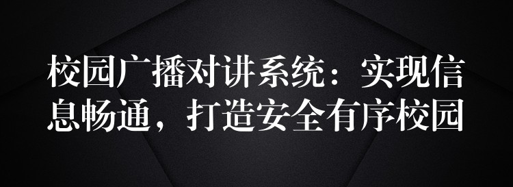  校園廣播對講系統(tǒng)：實現(xiàn)信息暢通，打造安全有序校園