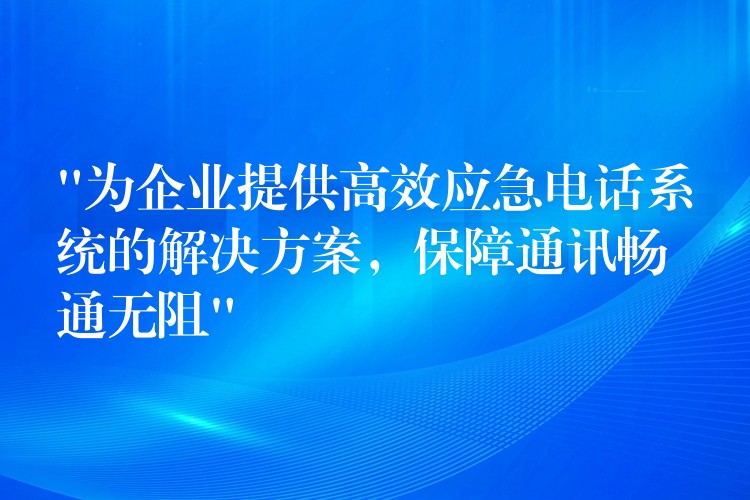 “為企業(yè)提供高效應急電話系統(tǒng)的解決方案，保障通訊暢通無阻”