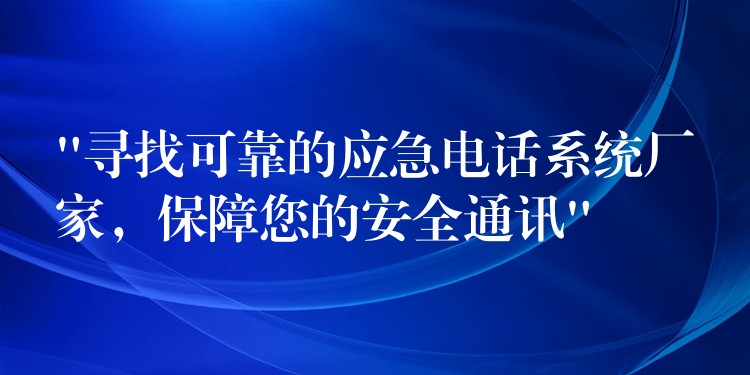 “尋找可靠的應(yīng)急電話系統(tǒng)廠家，保障您的安全通訊”