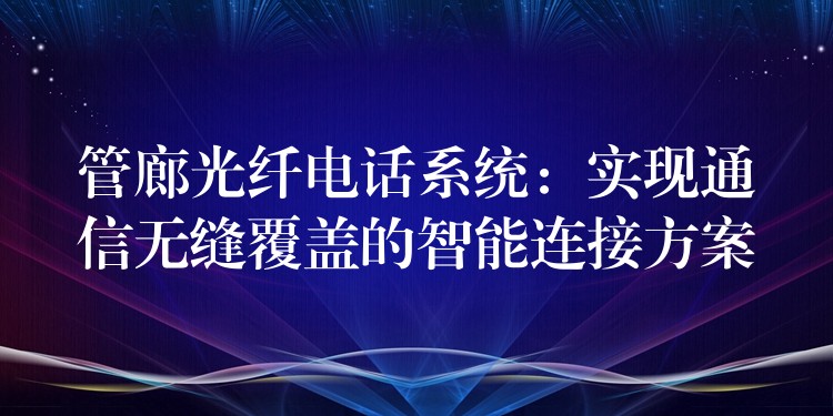  管廊光纖電話系統(tǒng)：實現(xiàn)通信無縫覆蓋的智能連接方案