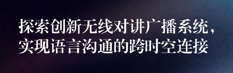  探索創(chuàng)新無線對講廣播系統(tǒng)，實現(xiàn)語言溝通的跨時空連接