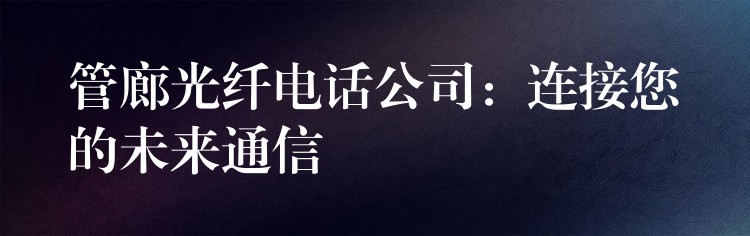  管廊光纖電話公司：連接您的未來通信