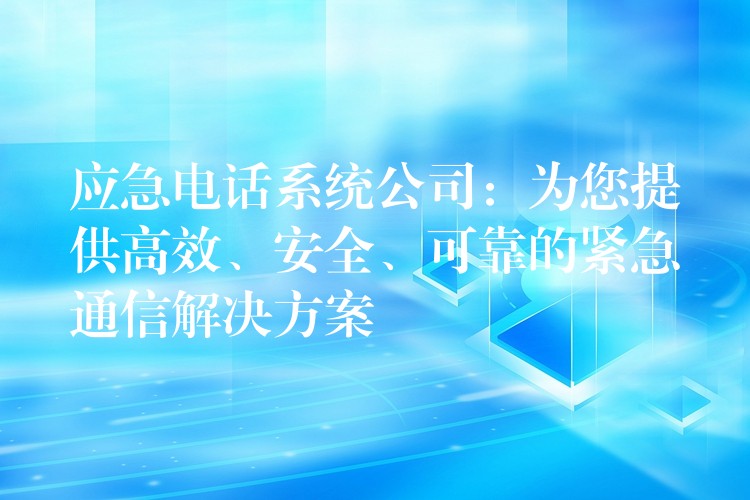  應(yīng)急電話系統(tǒng)公司：為您提供高效、安全、可靠的緊急通信解決方案