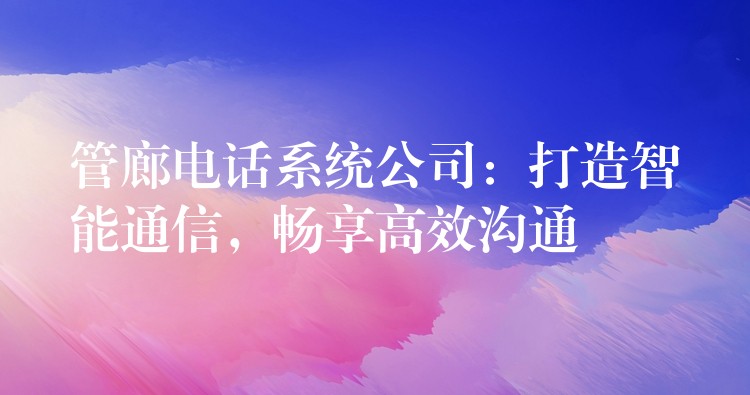 管廊電話系統(tǒng)公司：打造智能通信，暢享高效溝通