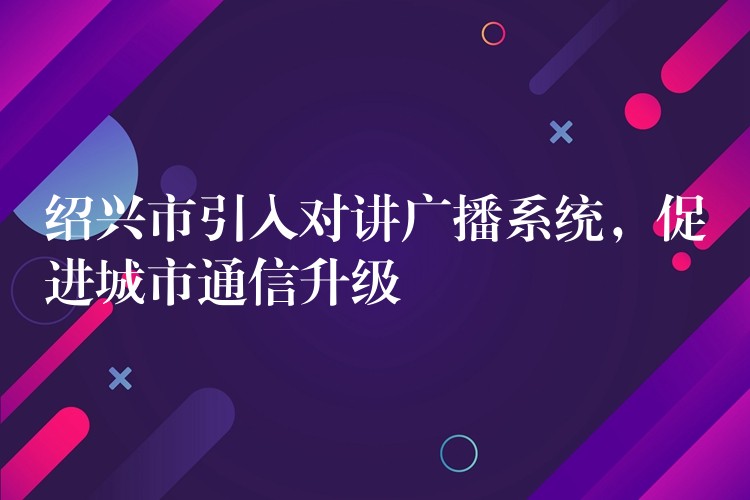  紹興市引入對講廣播系統(tǒng)，促進(jìn)城市通信升級