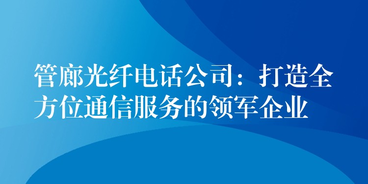  管廊光纖電話公司：打造全方位通信服務(wù)的領(lǐng)軍企業(yè)