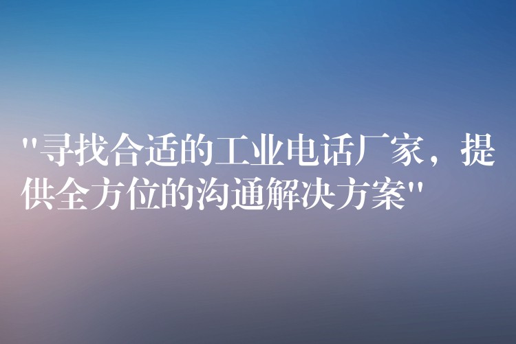  “尋找合適的工業(yè)電話廠家，提供全方位的溝通解決方案”