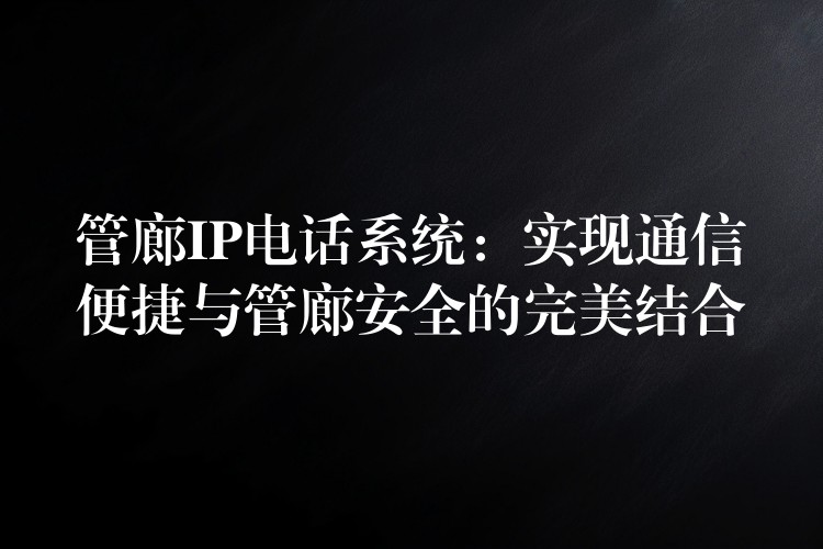  管廊IP電話系統(tǒng)：實現(xiàn)通信便捷與管廊安全的完美結(jié)合