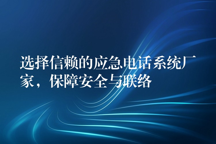  選擇信賴的應(yīng)急電話系統(tǒng)廠家，保障安全與聯(lián)絡(luò)