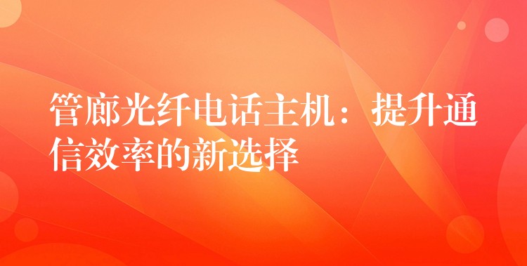  管廊光纖電話主機(jī)：提升通信效率的新選擇