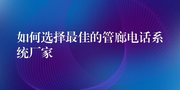  如何選擇最佳的管廊電話系統(tǒng)廠家