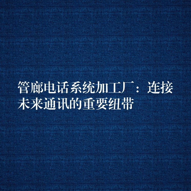  管廊電話系統(tǒng)加工廠：連接未來通訊的重要紐帶