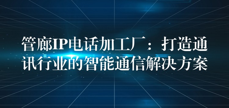  管廊IP電話加工廠：打造通訊行業(yè)的智能通信解決方案