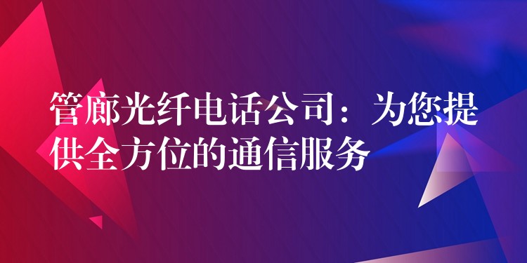  管廊光纖電話公司：為您提供全方位的通信服務(wù)