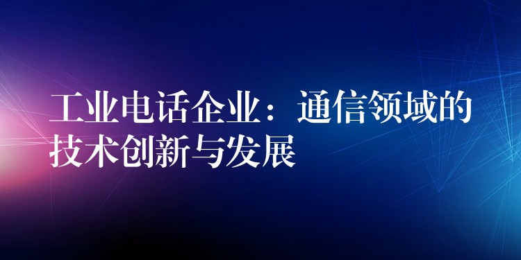  工業(yè)電話企業(yè)：通信領(lǐng)域的技術(shù)創(chuàng)新與發(fā)展