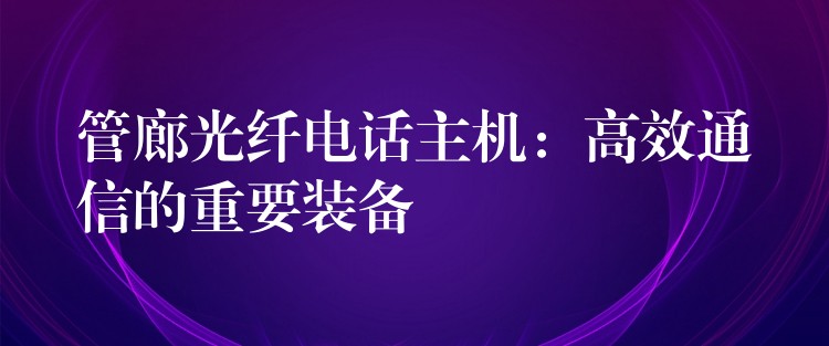  管廊光纖電話主機：高效通信的重要裝備