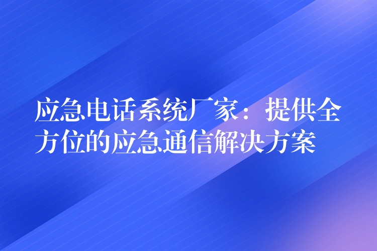  應(yīng)急電話系統(tǒng)廠家：提供全方位的應(yīng)急通信解決方案