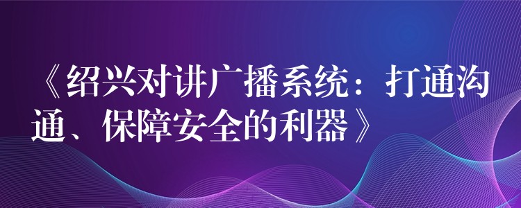  《紹興對講廣播系統(tǒng)：打通溝通、保障安全的利器》