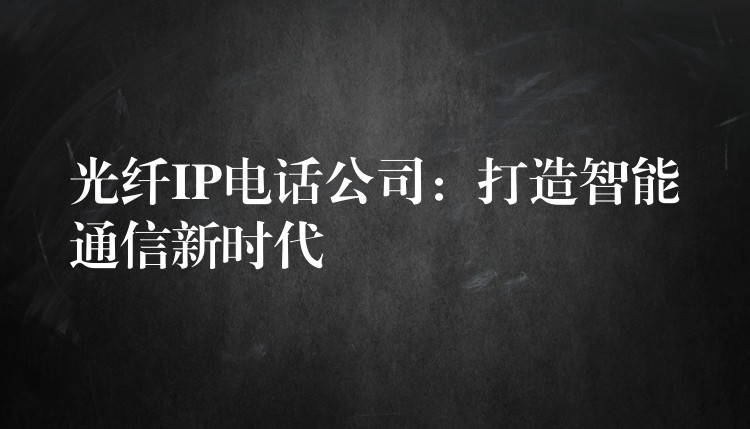  光纖IP電話公司：打造智能通信新時(shí)代