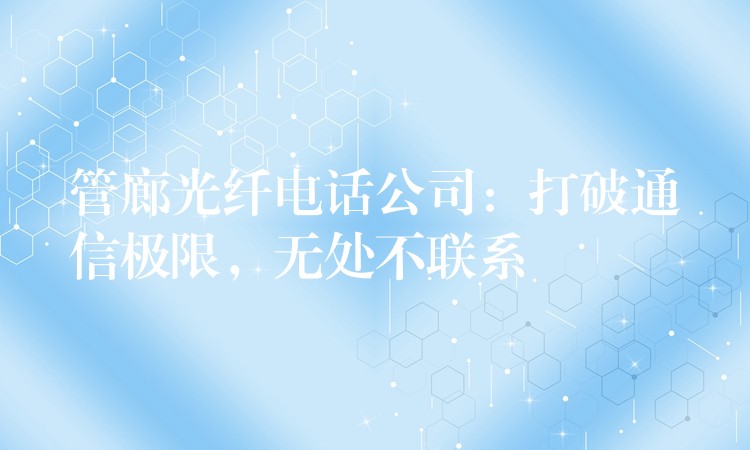  管廊光纖電話公司：打破通信極限，無處不聯(lián)系