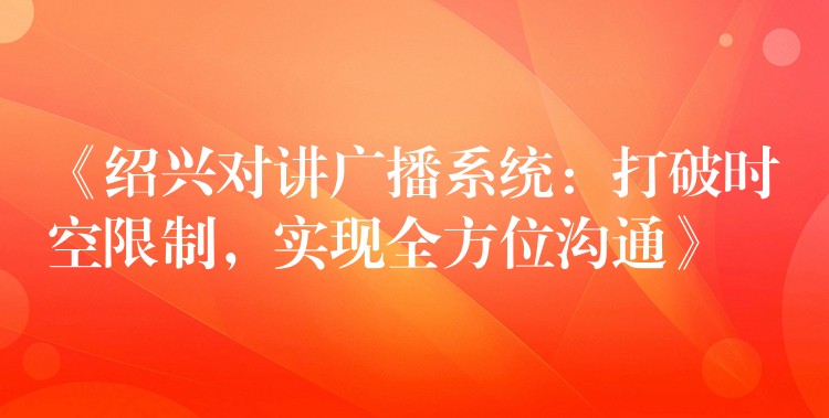 《紹興對(duì)講廣播系統(tǒng)：打破時(shí)空限制，實(shí)現(xiàn)全方位溝通》