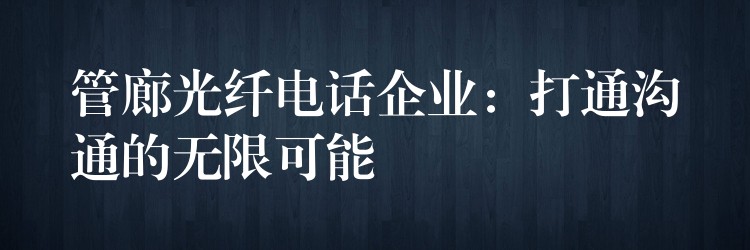  管廊光纖電話企業(yè)：打通溝通的無限可能