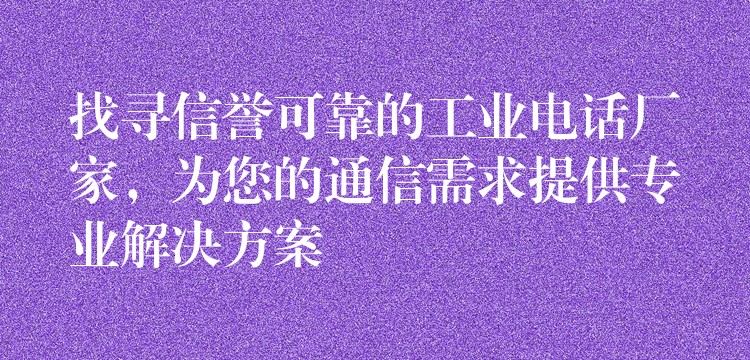 找尋信譽(yù)可靠的工業(yè)電話廠家，為您的通信需求提供專業(yè)解決方案