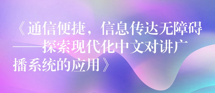  《通信便捷，信息傳達(dá)無障礙——探索現(xiàn)代化中文對講廣播系統(tǒng)的應(yīng)用》