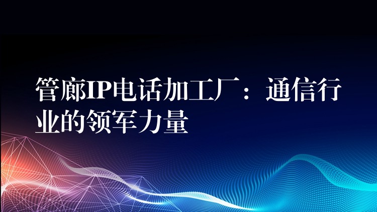  管廊IP電話加工廠：通信行業(yè)的領(lǐng)軍力量