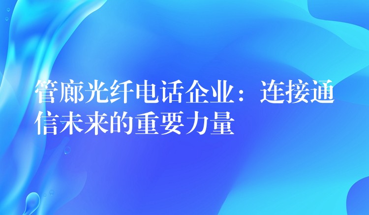  管廊光纖電話企業(yè)：連接通信未來的重要力量