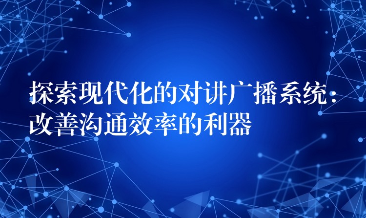  探索現(xiàn)代化的對講廣播系統(tǒng)：改善溝通效率的利器