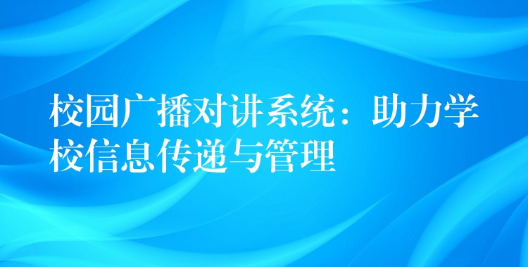  校園廣播對講系統(tǒng)：助力學(xué)校信息傳遞與管理