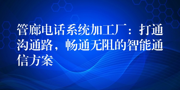  管廊電話系統(tǒng)加工廠：打通溝通路，暢通無阻的智能通信方案