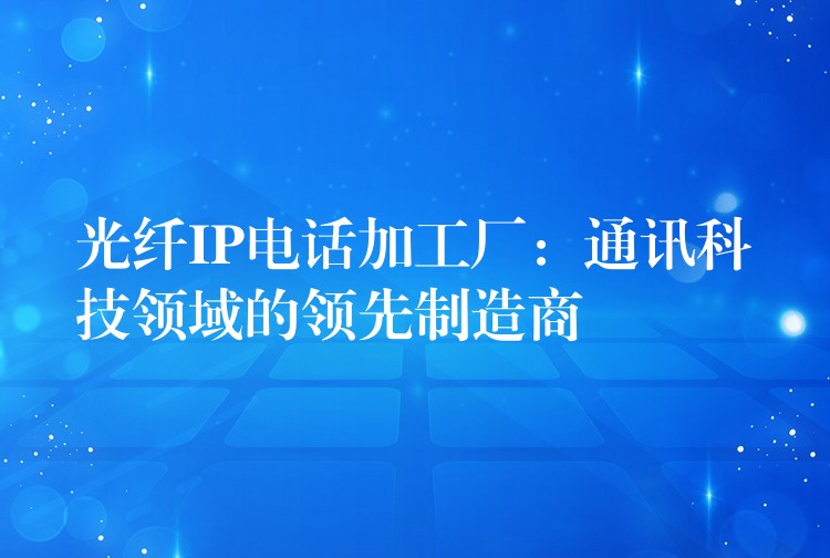 光纖IP電話加工廠：通訊科技領域的領先制造商