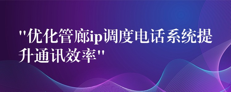  “優(yōu)化管廊ip調(diào)度電話系統(tǒng)提升通訊效率”