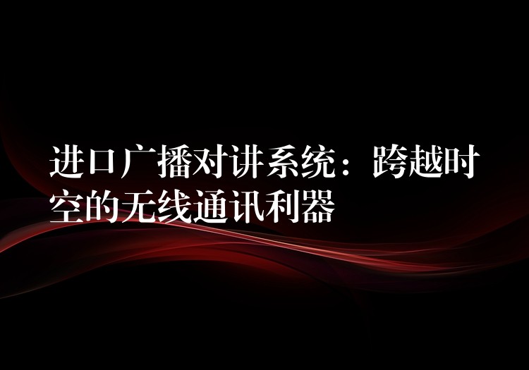  進口廣播對講系統(tǒng)：跨越時空的無線通訊利器