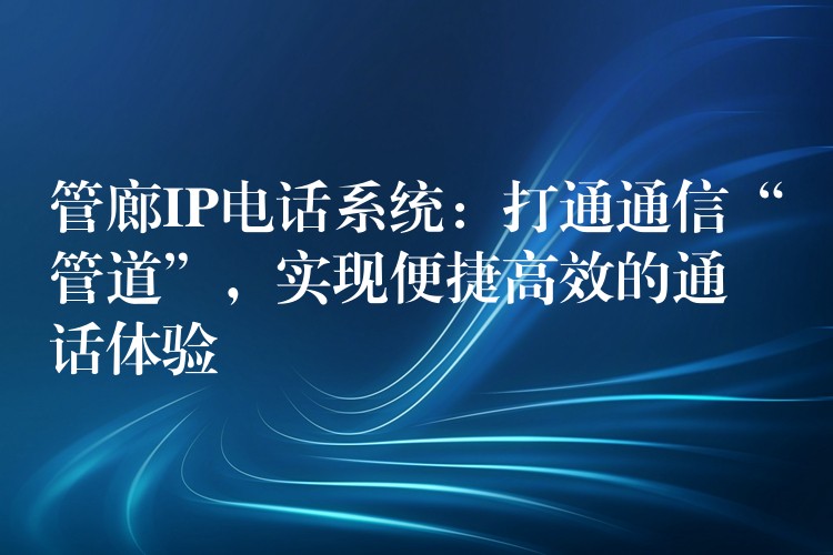  管廊IP電話系統(tǒng)：打通通信“管道”，實(shí)現(xiàn)便捷高效的通話體驗(yàn)