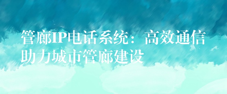  管廊IP電話系統(tǒng)：高效通信助力城市管廊建設(shè)