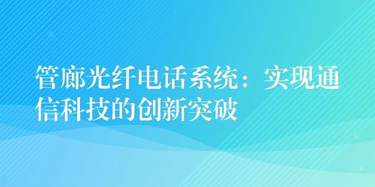 管廊光纖電話系統(tǒng)：實(shí)現(xiàn)通信科技的創(chuàng)新突破