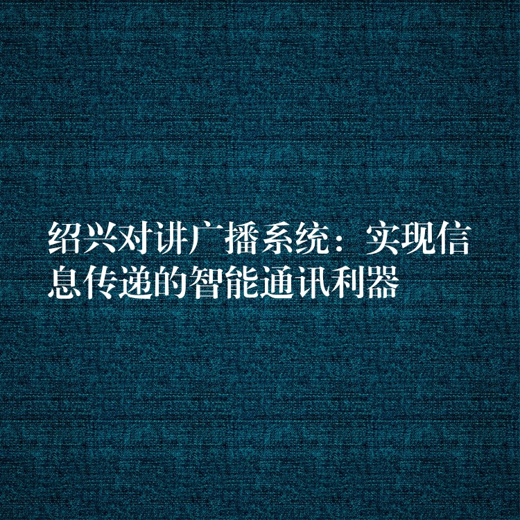 紹興對講廣播系統(tǒng)：實現(xiàn)信息傳遞的智能通訊利器