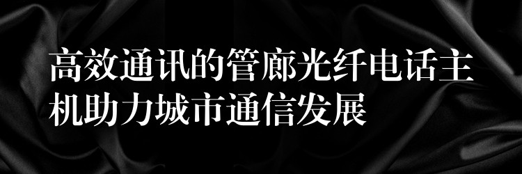  高效通訊的管廊光纖電話主機(jī)助力城市通信發(fā)展