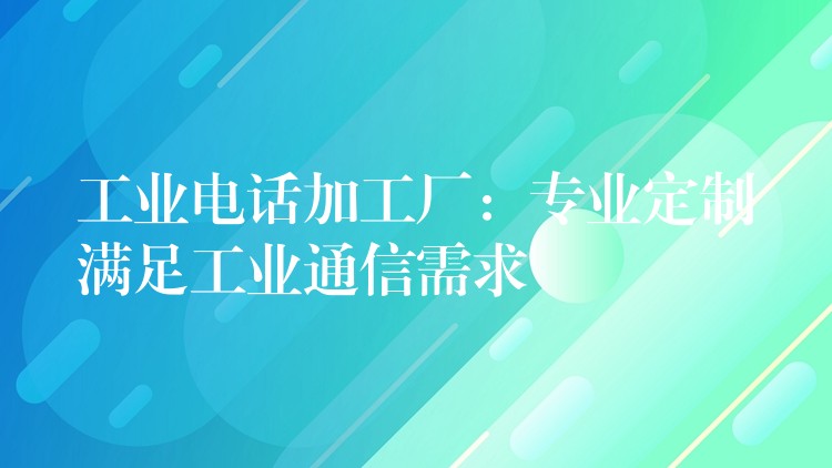  工業(yè)電話加工廠：專業(yè)定制滿足工業(yè)通信需求