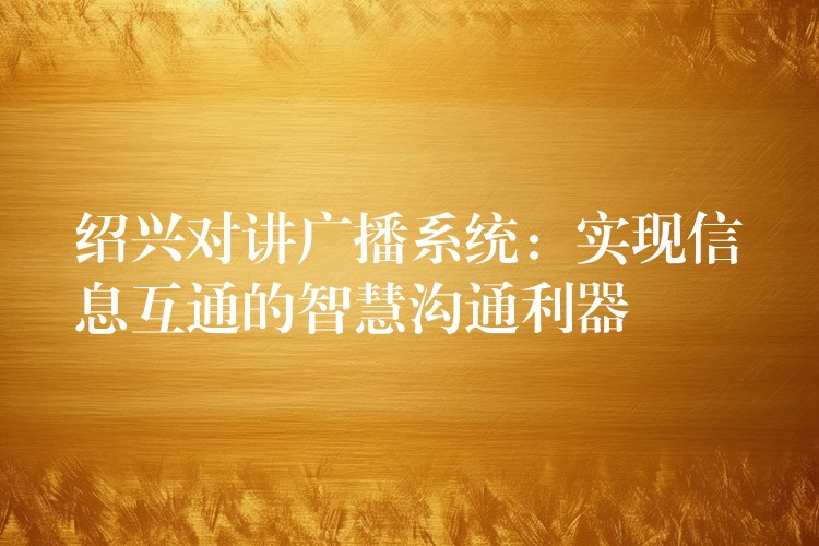  紹興對講廣播系統(tǒng)：實(shí)現(xiàn)信息互通的智慧溝通利器