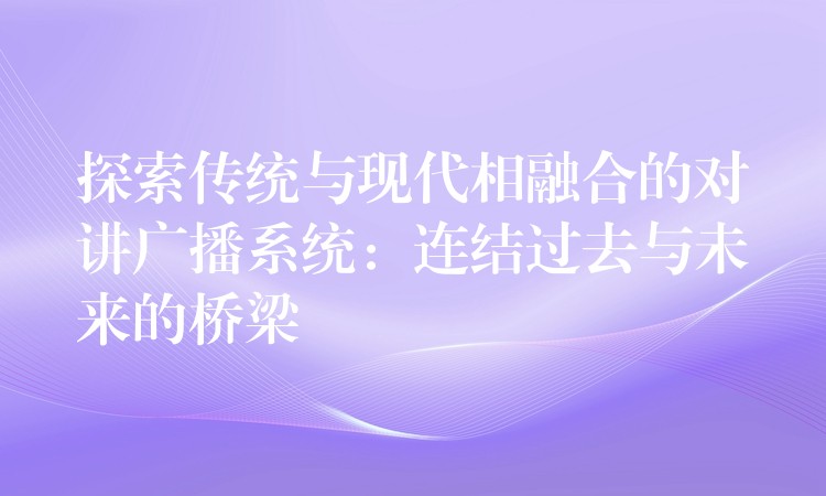  探索傳統(tǒng)與現(xiàn)代相融合的對講廣播系統(tǒng)：連結過去與未來的橋梁