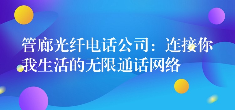 管廊光纖電話公司：連接你我生活的無限通話網(wǎng)絡(luò)