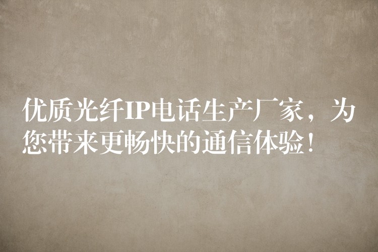  優(yōu)質(zhì)光纖IP電話生產(chǎn)廠家，為您帶來(lái)更暢快的通信體驗(yàn)！