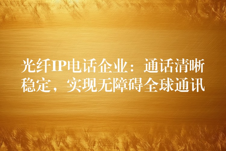  光纖IP電話(huà)企業(yè)：通話(huà)清晰穩(wěn)定，實(shí)現(xiàn)無(wú)障礙全球通訊